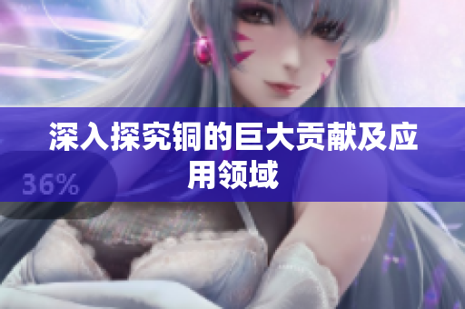 深入探究铜的巨大贡献及应用领域