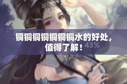 铜铜铜铜铜铜铜水的好处，值得了解！