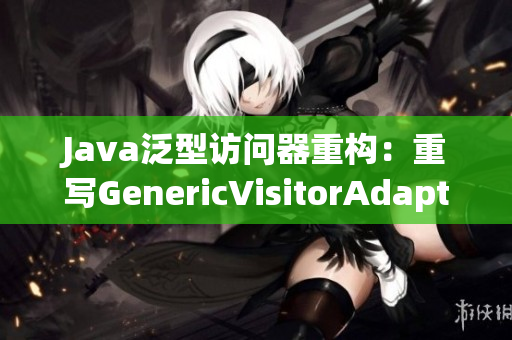 Java泛型访问器重构：重写GenericVisitorAdapter