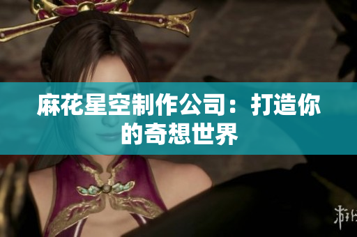 麻花星空制作公司：打造你的奇想世界