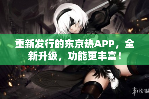 重新发行的东京热APP，全新升级，功能更丰富！