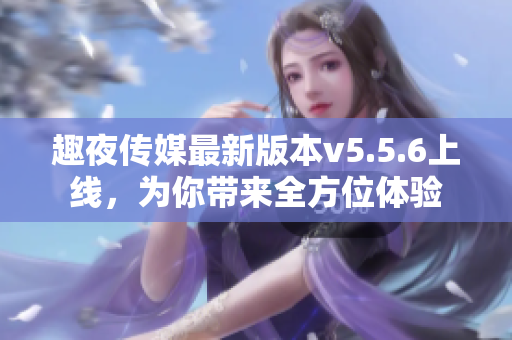 趣夜传媒最新版本v5.5.6上线，为你带来全方位体验