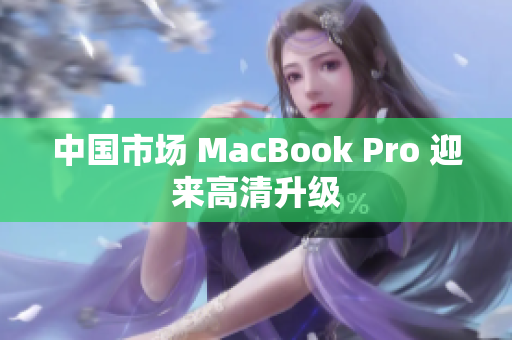 中国市场 MacBook Pro 迎来高清升级