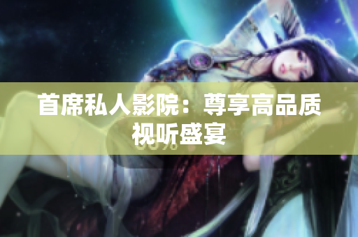 首席私人影院：尊享高品质视听盛宴