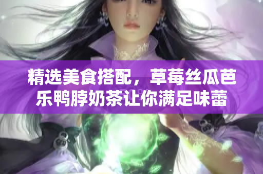 精选美食搭配，草莓丝瓜芭乐鸭脖奶茶让你满足味蕾