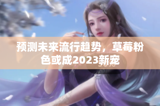 预测未来流行趋势，草莓粉色或成2023新宠