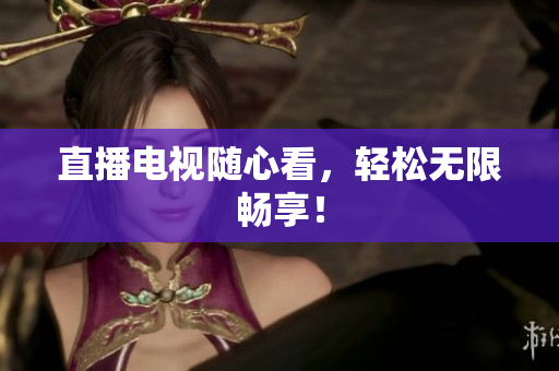 直播电视随心看，轻松无限畅享！