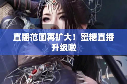 直播范围再扩大！蜜糖直播升级啦