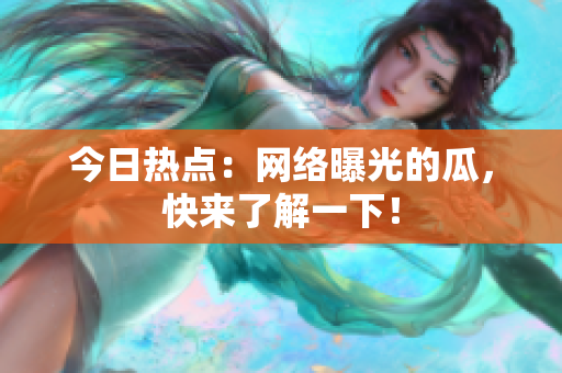 今日热点：网络曝光的瓜，快来了解一下！