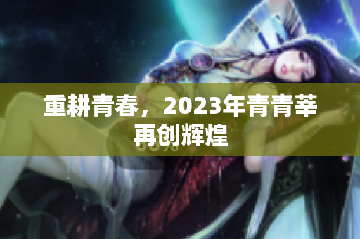 重耕青春，2023年青青莘再创辉煌