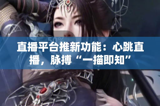 直播平台推新功能：心跳直播，脉搏“一描即知”