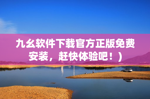 九幺软件下载官方正版免费安装，赶快体验吧！)