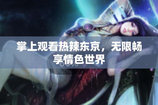 掌上观看热辣东京，无限畅享情色世界