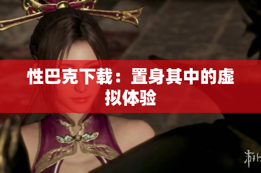 性巴克下载：置身其中的虚拟体验