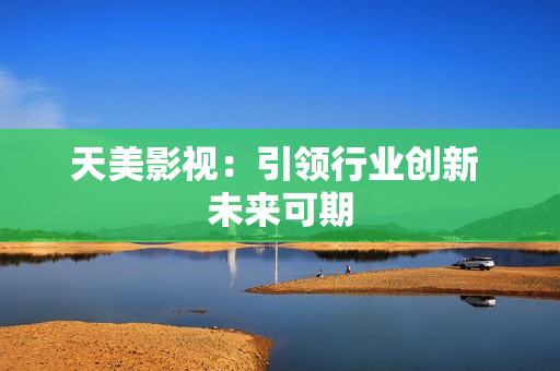 天美影视：引领行业创新 未来可期