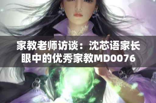 家教老师访谈：沈芯语家长眼中的优秀家教MD0076