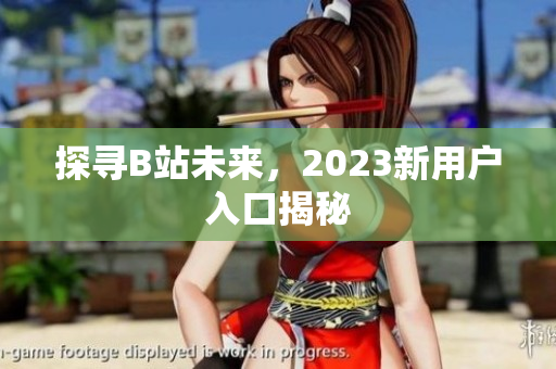 探寻B站未来，2023新用户入口揭秘