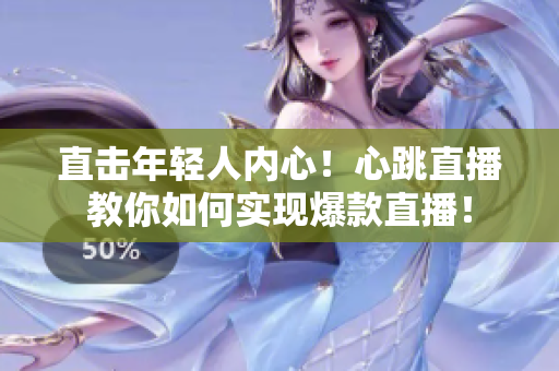 直击年轻人内心！心跳直播教你如何实现爆款直播！
