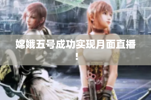 嫦娥五号成功实现月面直播！