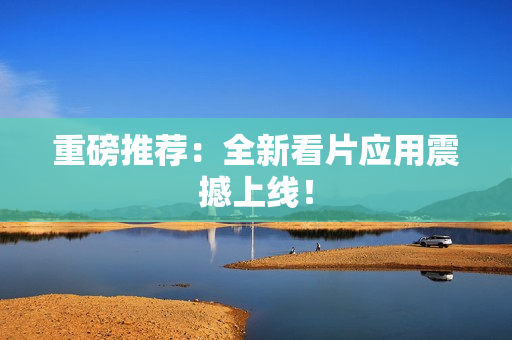 重磅推荐：全新看片应用震撼上线！