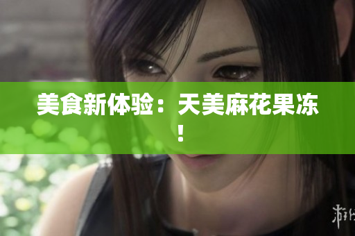 美食新体验：天美麻花果冻！
