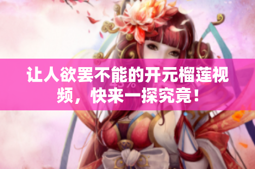让人欲罢不能的开元榴莲视频，快来一探究竟！