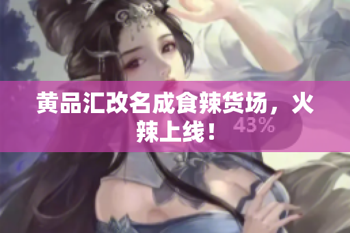 黄品汇改名成食辣货场，火辣上线！