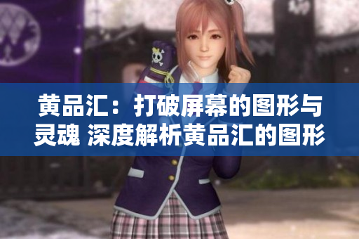 黄品汇：打破屏幕的图形与灵魂 深度解析黄品汇的图形技术及艺术特色