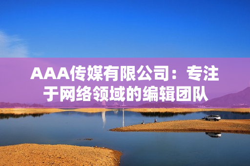 AAA传媒有限公司：专注于网络领域的编辑团队
