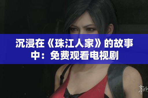 沉浸在《珠江人家》的故事中：免费观看电视剧