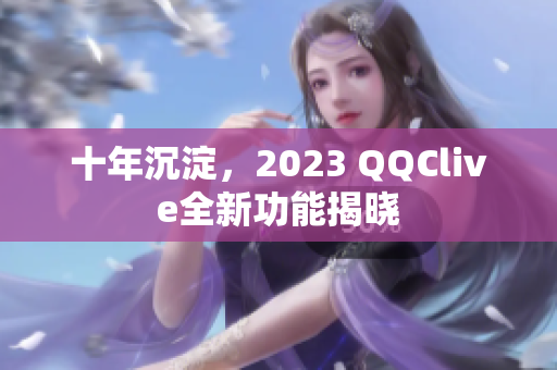十年沉淀，2023 QQClive全新功能揭晓