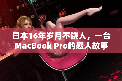 日本16年岁月不饶人，一台MacBook Pro的感人故事
