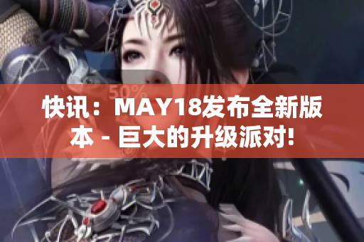快讯：MAY18发布全新版本 - 巨大的升级派对!