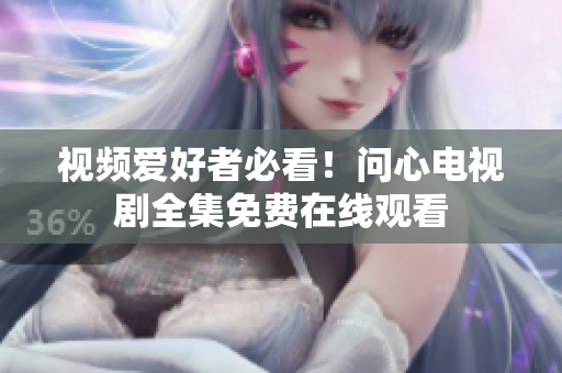 视频爱好者必看！问心电视剧全集免费在线观看