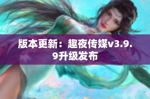 版本更新：趣夜传媒v3.9.9升级发布