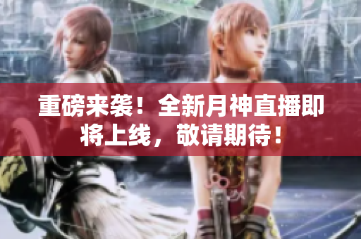 重磅来袭！全新月神直播即将上线，敬请期待！