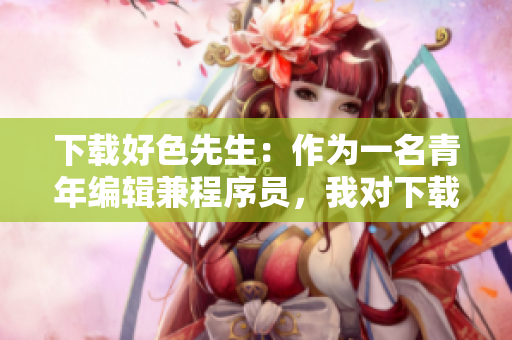 下载好色先生：作为一名青年编辑兼程序员，我对下载好色先生的心路历程