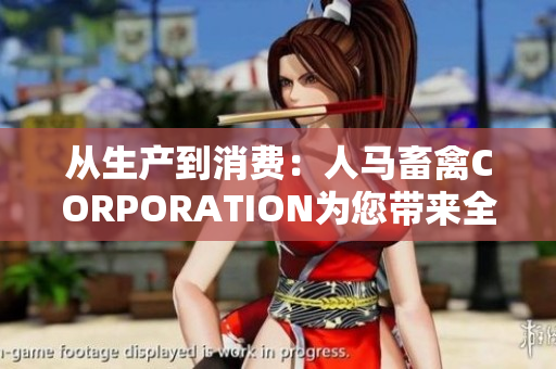 从生产到消费：人马畜禽CORPORATION为您带来全新的网络体验