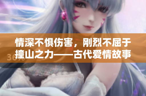 情深不惧伤害，刚烈不屈于撞山之力——古代爱情故事