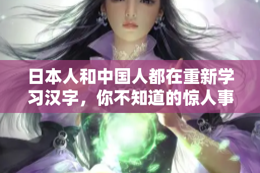 日本人和中国人都在重新学习汉字，你不知道的惊人事实！