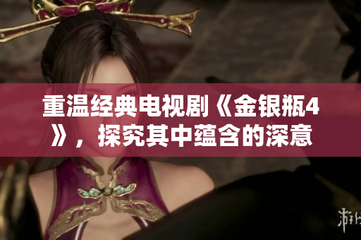 重温经典电视剧《金银瓶4》，探究其中蕴含的深意