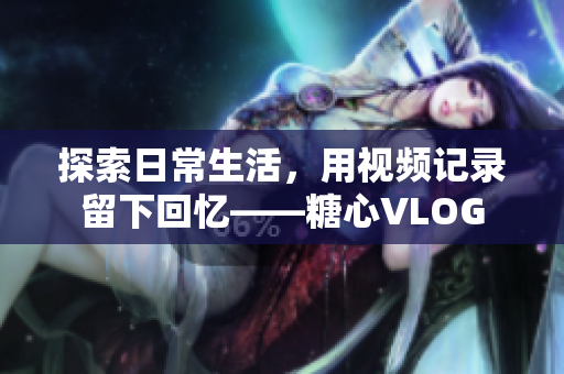 探索日常生活，用视频记录留下回忆——糖心VLOG