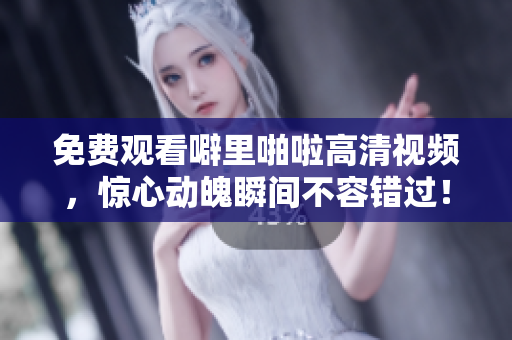 免费观看噼里啪啦高清视频，惊心动魄瞬间不容错过！