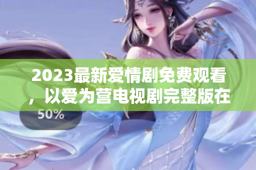 2023最新爱情剧免费观看，以爱为营电视剧完整版在线观看