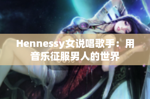 Hennessy女说唱歌手：用音乐征服男人的世界