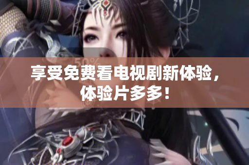 享受免费看电视剧新体验，体验片多多！
