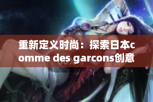 重新定义时尚：探索日本comme des garcons创意美学