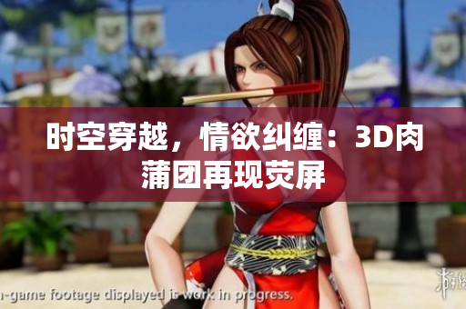 时空穿越，情欲纠缠：3D肉蒲团再现荧屏
