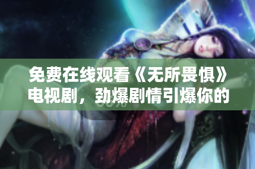 免费在线观看《无所畏惧》电视剧，劲爆剧情引爆你的视觉神经！