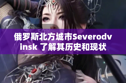 俄罗斯北方城市Severodvinsk 了解其历史和现状